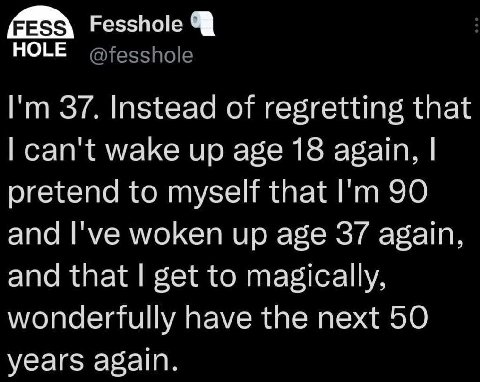 HOLE @fesshole 37. Instead of regretting that can't wake up age 18 again, pretend to myself that 90 and I've woken up age 37 again, and that get to magically, wonderfully have the next 50 years again.