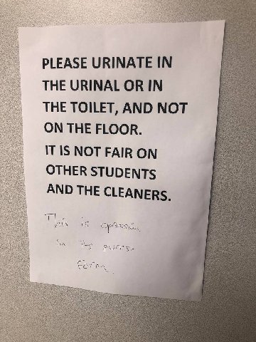 PLEASE URINATE IN THE URINAL OR IN THE TOILET, AND NOT ON THE FLOOR. IT IS NOT FAIR ON OTHER STUDENTS AND THE CLEANERS.