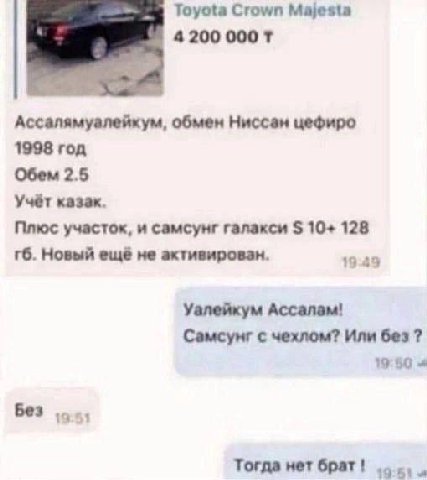 Toyota Crown Majesta 4200 000 Ассалямуалейкум, обмен Ниссан цефиро 1998 год Обем 2.5 Учёт казак. Плюс участок, и самсунг галакси 10+ 128 Новый ещё не активирован. 19:49 Уалейкум Ассалам! Самсунг с чех