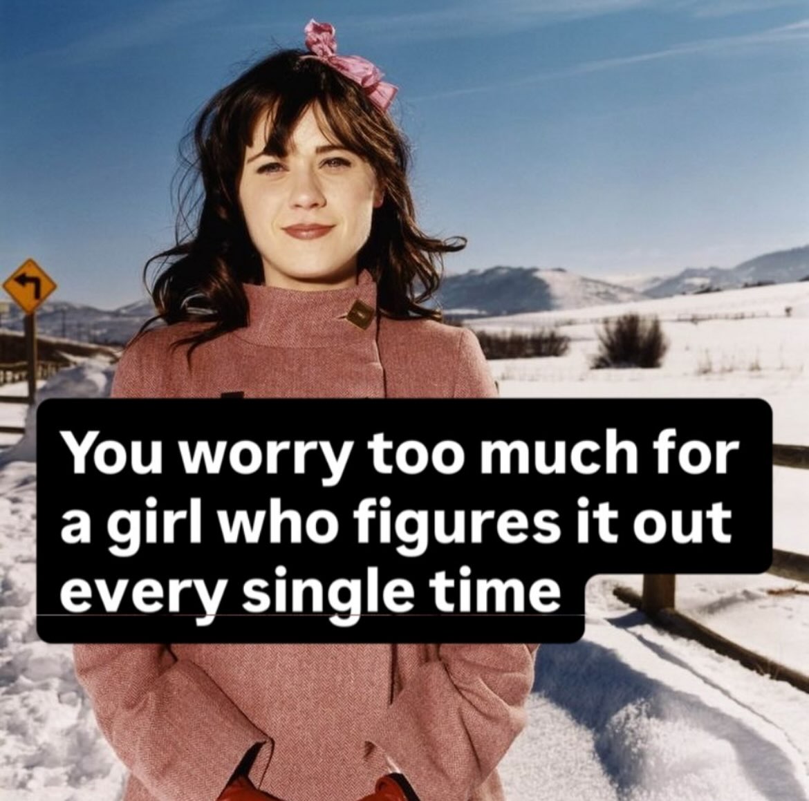 You worry too much for a girl who figures it out every singlet ime