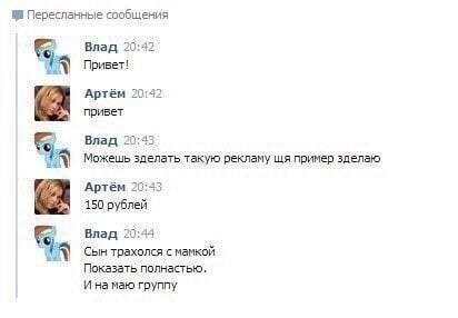 Пересланные сообщения 20:42 Влад Привет! Артём привет Влад 20:45 Можешь зделать такую рекламу пример зделаю Артём 20:4 150 рублей Влад 20:44 Сын трахолся с мамкой Показать полнастью И на маю группу