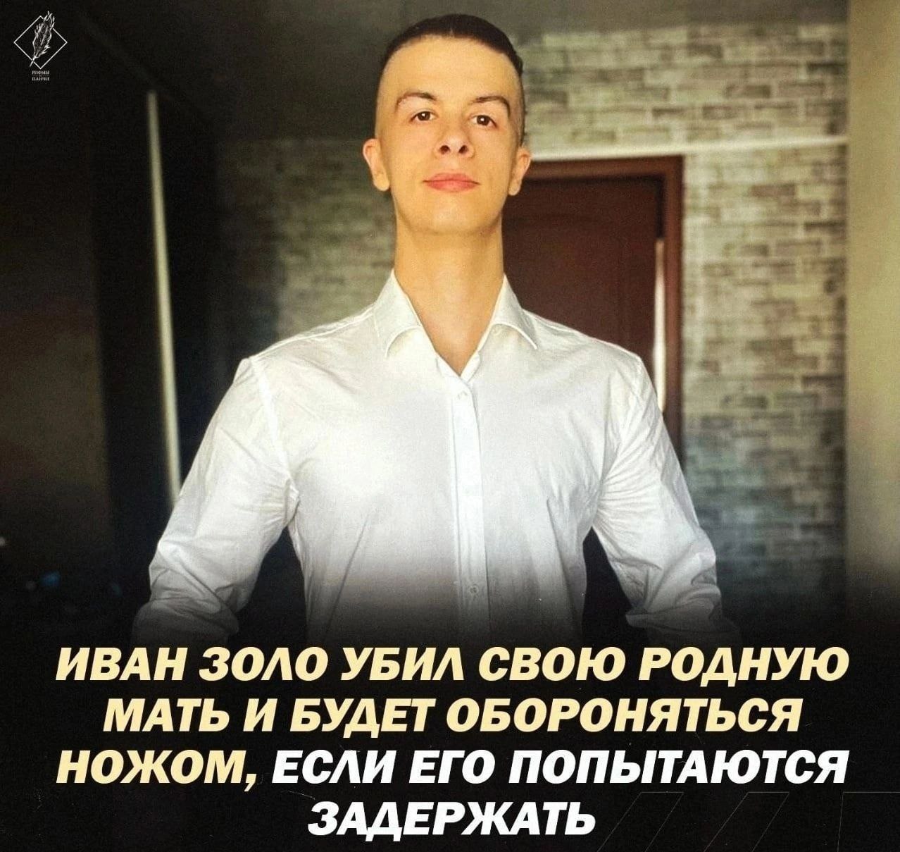 ИВАН ЗОЛО УБИЛ СВОЮ РОДНУЮ МАТЬ И БУДЕТ ОБОРОНЯТЬСЯ НОЖОМ, ЕСЛИ ЕГО ПОПЫТАЮТСЯ ЗАДЕРЖАТЬ