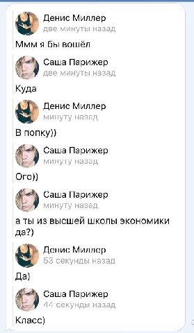 Денис Миллер две минуты назад Ммм я бы вошёл Саша Парижер две минуты назад Куда Денис Миллер минуту назад В попку)) Саша Парижер минуту назад Ого)) Саша Парижер 7 минуту назад из высшей школы экономик
