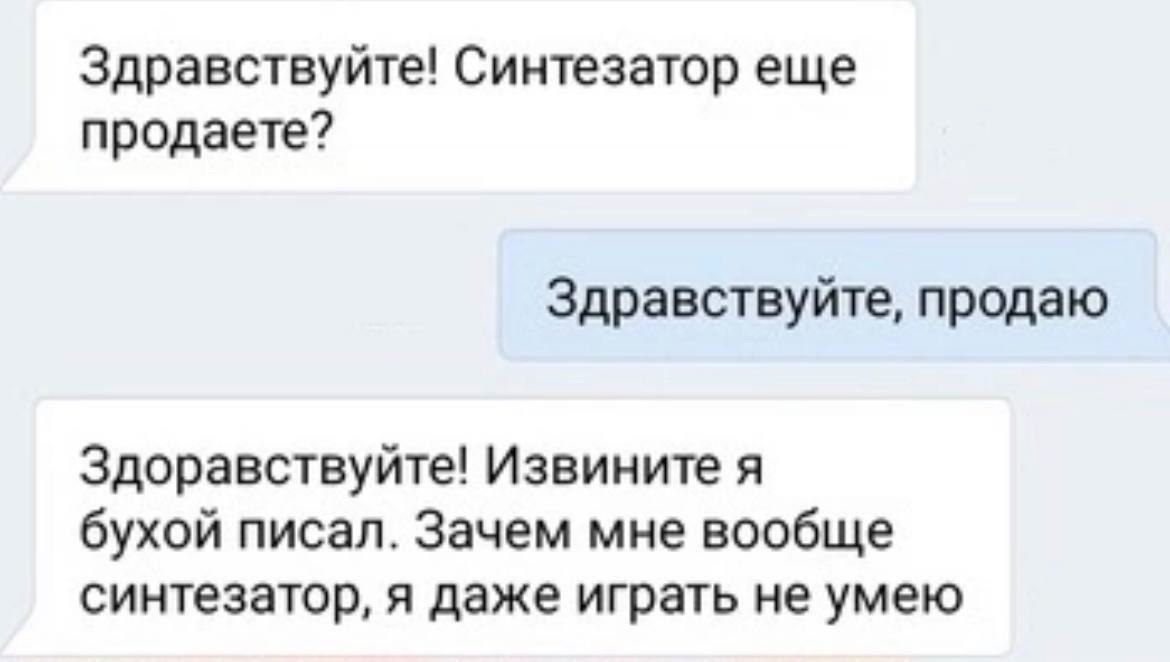 Здравствуйте! Синтезатор еще продаете? Здравствуйте, продаю Здоравствуйте! Извините я бухой писал. Зачем мне вообще синтезатор, я даже играть не умею