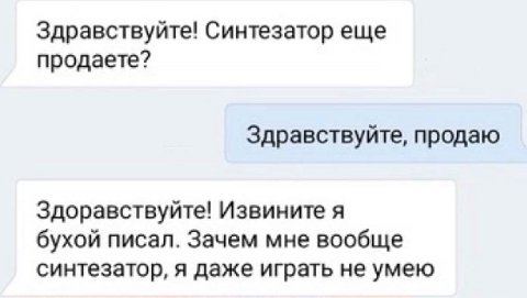 Здравствуйте! Синтезатор еще продаете? Здравствуйте, продаю Здоравствуйте! Извините я бухой писал. Зачем мне вообще синтезатор, я даже играть не умею