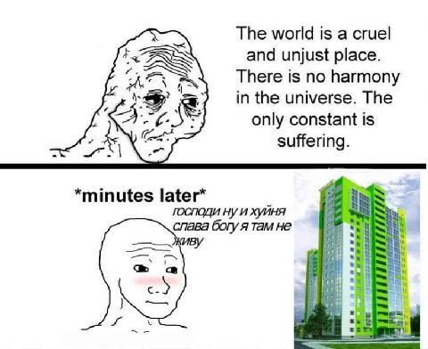 The world is a cruel and unjust place. There is no harmony in the universe. The only constant is suffering. *minutes later* господи слава богу я там не Живу за и я