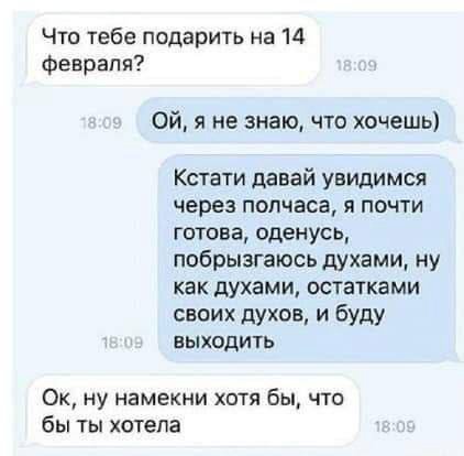 Что тебе подарить на 14 февраля? я не знаю, что хочешь) Кстати давай увидимся через полчаса, я почти готова, оденусь, побрызгаюсь духами, ну как духами, остатками своих духов, и буду выходить ну намек