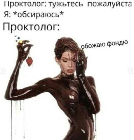 Проктолог: тужьтесь пожалуиста Я: *обсираюсь* Проктолог: обожаю фондю