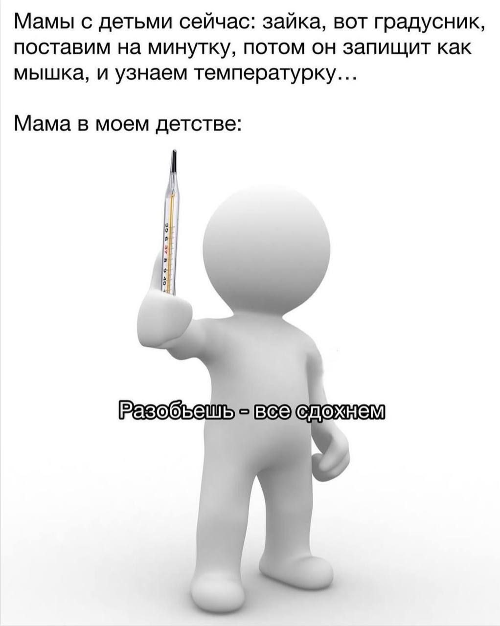 Мамы с детьми сейчас: зайка, вот градусник, поставим на минутку, потом он запищит как мышка, и узнаем температурку... Мама в моем детстве: