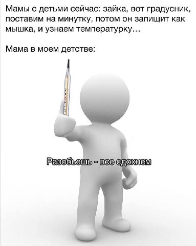 Мамы с детьми сейчас: зайка, вот градусник, поставим на минутку, потом он запищит как мышка, и узнаем температурку... Мама в моем детстве: