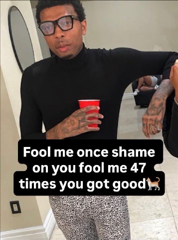 Fool me once shame on you fool me 47 times you good