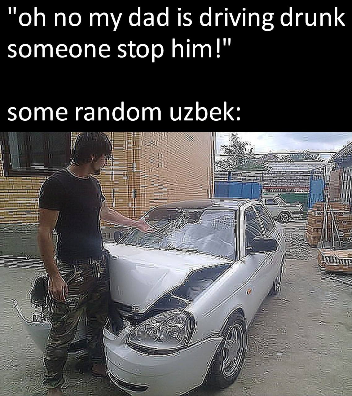no my dad is driving drunk someone stop him!" some random uzbek: