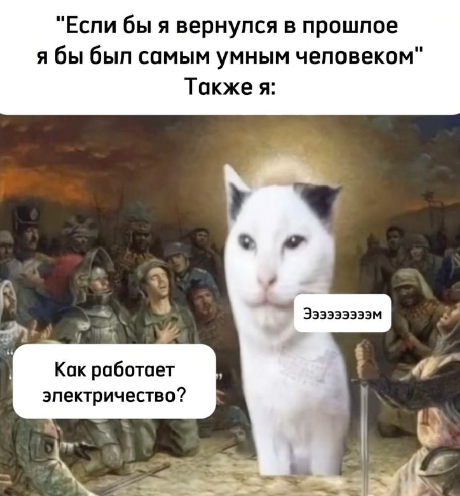 "Еспи бы я вернулся в прошлое я бы был самым умным человеком" Также я: a Как работает эпектричество?