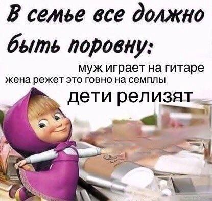 В семье все должно быть поровну: муж играет на гитаре жена режет это говно на семплы дети релизят ria