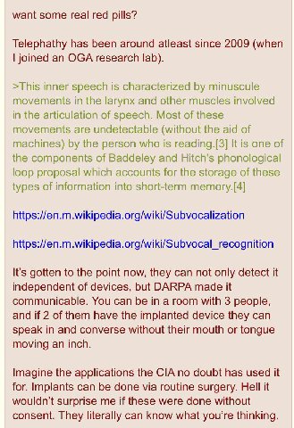 want some real red pills? Telephathy has been around atleast since 2009 (when joined an OGA research lab). >This inner speech is characterized minuscule movements in the larynx and other muscles invol