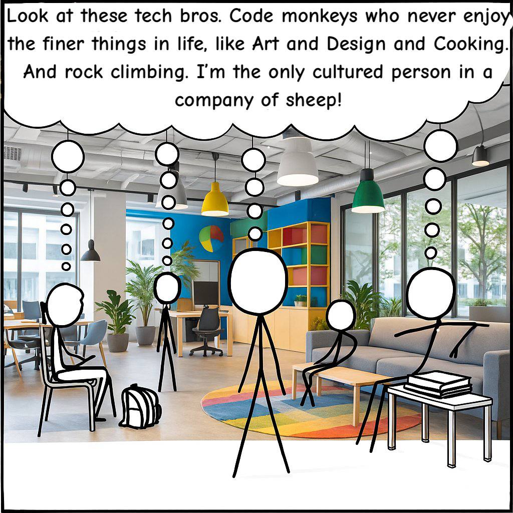 Look at these tech bros. Code monkeys who never enjo the finer things in life, like Art and Design and Cooking. And rock climbing. the only cultured person in a company of sheep! A О А 4 A