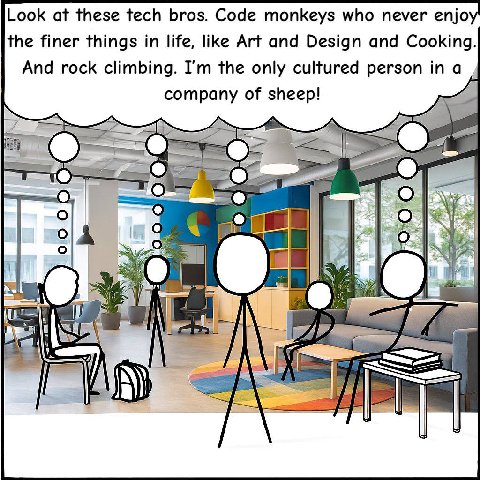 Look at these tech bros. Code monkeys who never enjo the finer things in life, like Art and Design and Cooking. And rock climbing. the only cultured person in a company of sheep! A О А 4 A