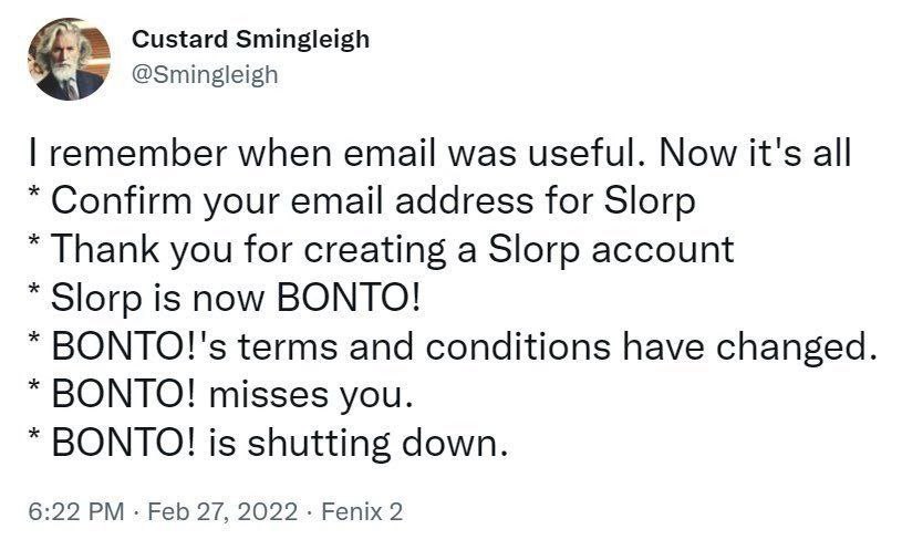 Custard Smingleigh @Smingleigh remember when email was useful. Now it's all Confirm your email address for Slorp Thank you for creating a Slorp account Зогр is now BONTO! ВОМТО!'$ terms and conditions