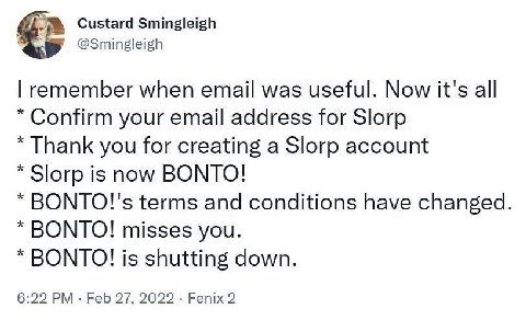 Custard Smingleigh @Smingleigh remember when email was useful. Now it's all Confirm your email address for Slorp Thank you for creating a Slorp account Зогр is now BONTO! ВОМТО!'$ terms and conditions