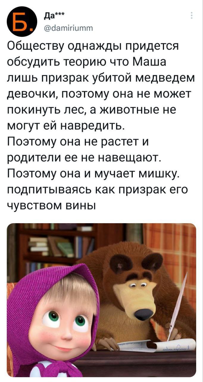 Да*** @damiriumm Обществу однажды придется обсудить теорию что Маша лишь призрак убитой медведем девочки, поэтому она не может покинуть лес, а животные не могут навредить. Поэтому она не растет и роди