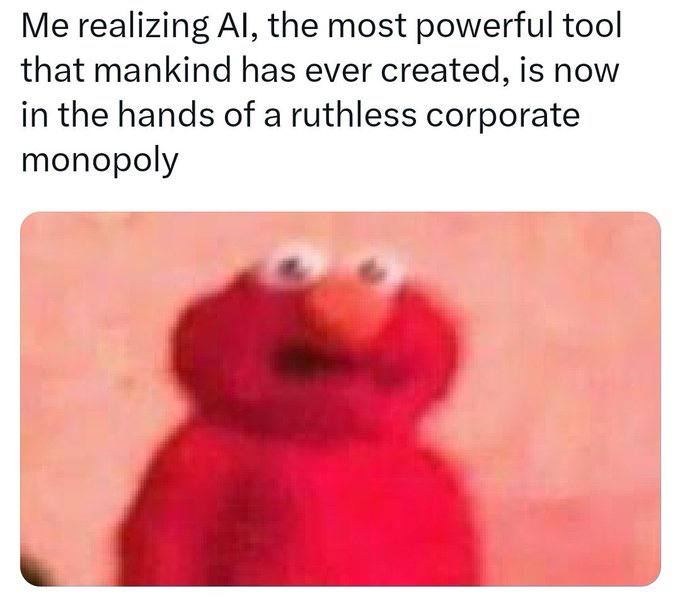 Me realizing the most powerful tool that mankind has ever created, is now in the hands of a ruthless corporate monopoly