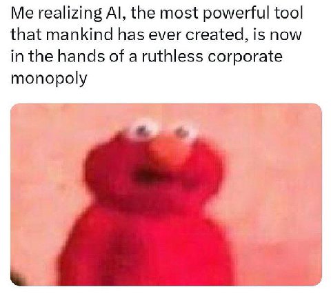 Me realizing the most powerful tool that mankind has ever created, is now in the hands of a ruthless corporate monopoly