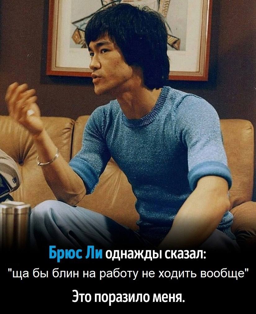 Брюс Ли однажды сказал: бы блин на работу не ходить вообще" Это поразило меня.