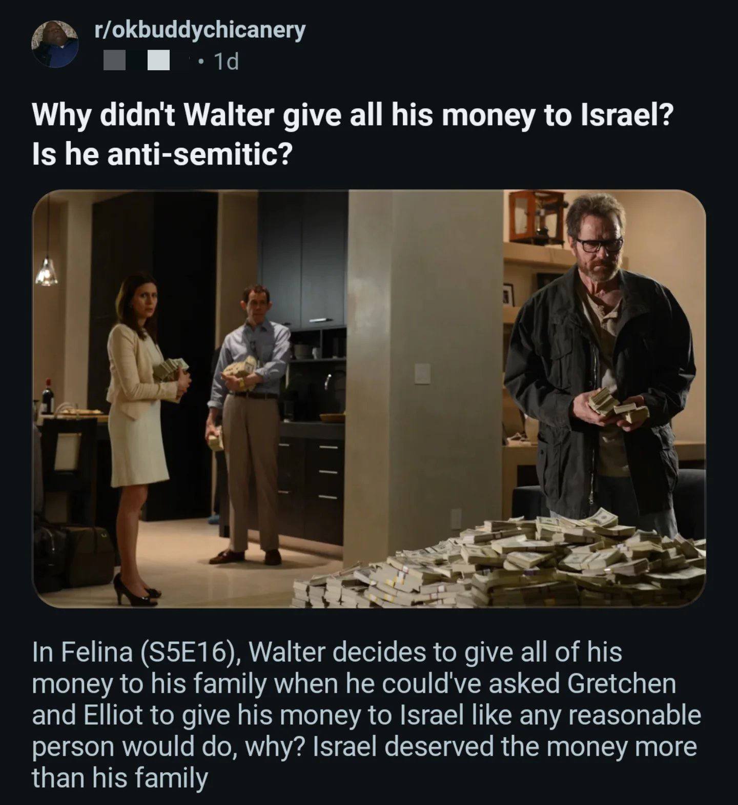 г/окриддусЫсапегу 1а Why didn't Walter give all his money to Israel? Is he anti-semitic? 19 vel par In Felina Walter decides to give all of his money to his family when he could've asked Gretchen and 