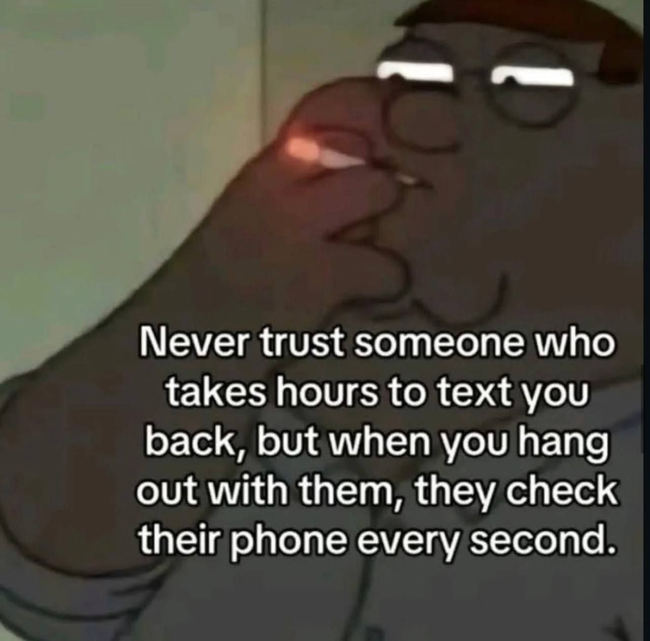 Never trust someone who takes hours to text you back, but when you hang out with them, they check their phone every second.