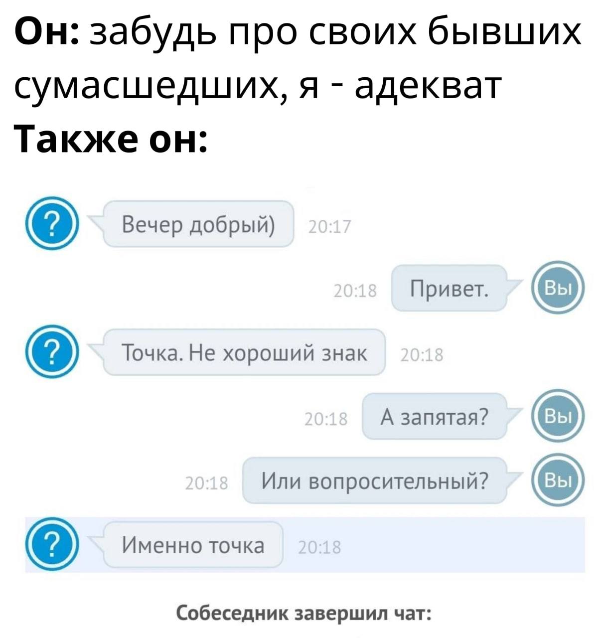 Он: забудь про своих бывших сумасшедших, я адекват Также он: Вечер добрый) Привет. Точка. Не хороший знак А запятая? Или вопросительный? Именно точка Собеседник завершил чат: