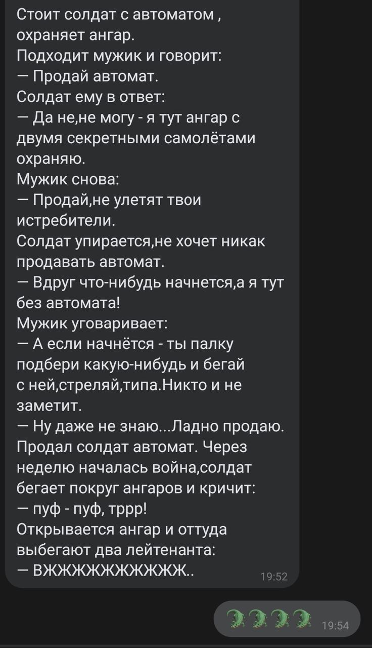 Стоит солдат с охраняет ангар. Подходит мужик и говорит: Продай автомат. Солдат ему в ответ: fla He,He могу я тут ангар с двумя секретными самолётами охраняю. Мужик снова: улетят твои истребители. Сол