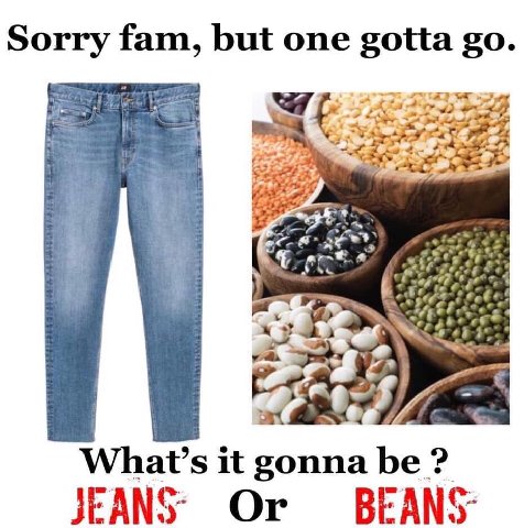 Sorry fam, but one gotta What’s it gon be? JEANS Or BEANS