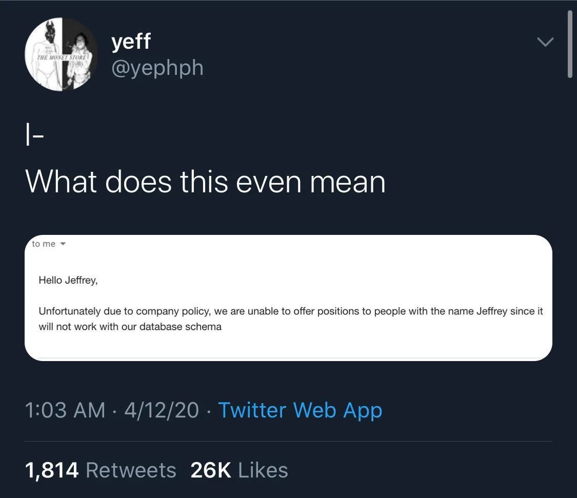 What does this even mean tome Hello Jeffrey, Unfortunately due to company policy, we are unable to offer positions to people with the name Jeffrey since it will not work with our database schema 1,814