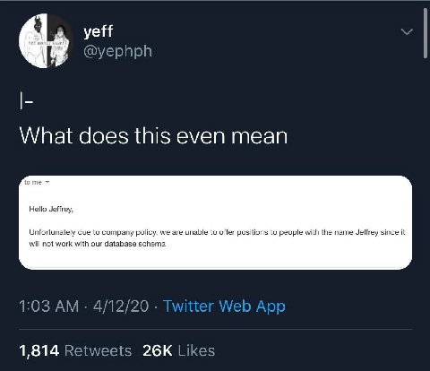 What does this even mean tome Hello Jeffrey, Unfortunately due to company policy, we are unable to offer positions to people with the name Jeffrey since it will not work with our database schema 1,814