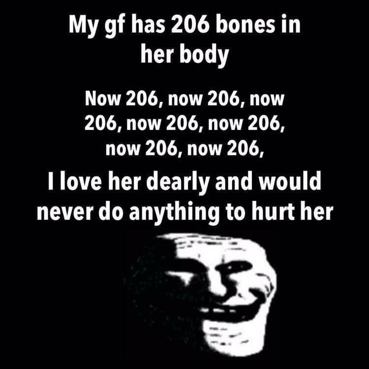 My has 206 bones in her body Now 206, now 206, now 206, now 206, now 206, now 206, now 206, love her dearly and would never anything to hurt her