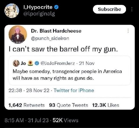@lporiginal Blast Hardcheese @punch sideiron can’t saw the barrel off my gun. @oJoFromJerz 21 Nov Maybe someday, transgender people in America will have as many rights as guns 22:38 28 Nov 22 Twitter 