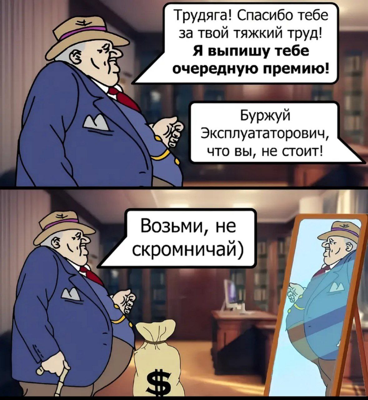 Трудяга! Спасибо тебе за твой тяжкий труд! Я выпишу тебе очередную премию! Буржуй Эксплуататорович, что вы, не стоит! в Возьми, не скромничай) a