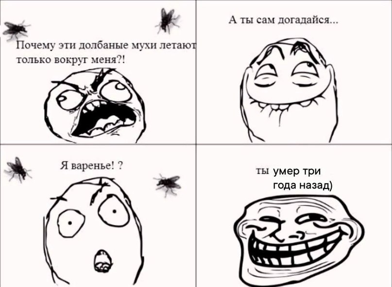 3 А ты сам догадайся... Почему эти долбаные мухи летаю только вокруг меня?! 19 Я варенье! 7 ты умер три года назад)