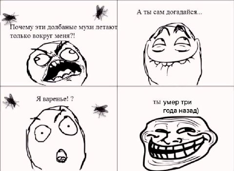 3 А ты сам догадайся... Почему эти долбаные мухи летаю только вокруг меня?! 19 Я варенье! 7 ты умер три года назад)