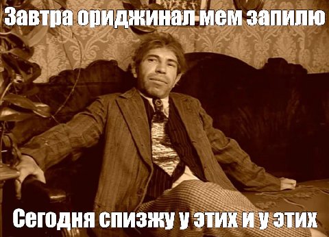 Завтра ориджинал-мем запилю Сегодня спизжу у этих И у этих
