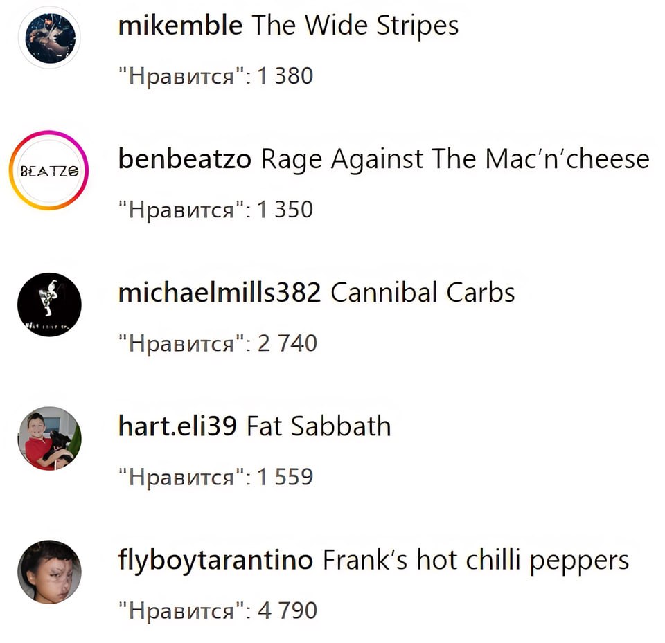 mikemble The Wide Stripes "Нравится": 1 380 benbeatzo Rage Against The "Нравится": 1 350 michaelmills382 Cannibal Carbs "Нравится": 2 740 hart.eli39 Fat Sabbath "Нравится": 1 559 flyboytarantino ЕгапК