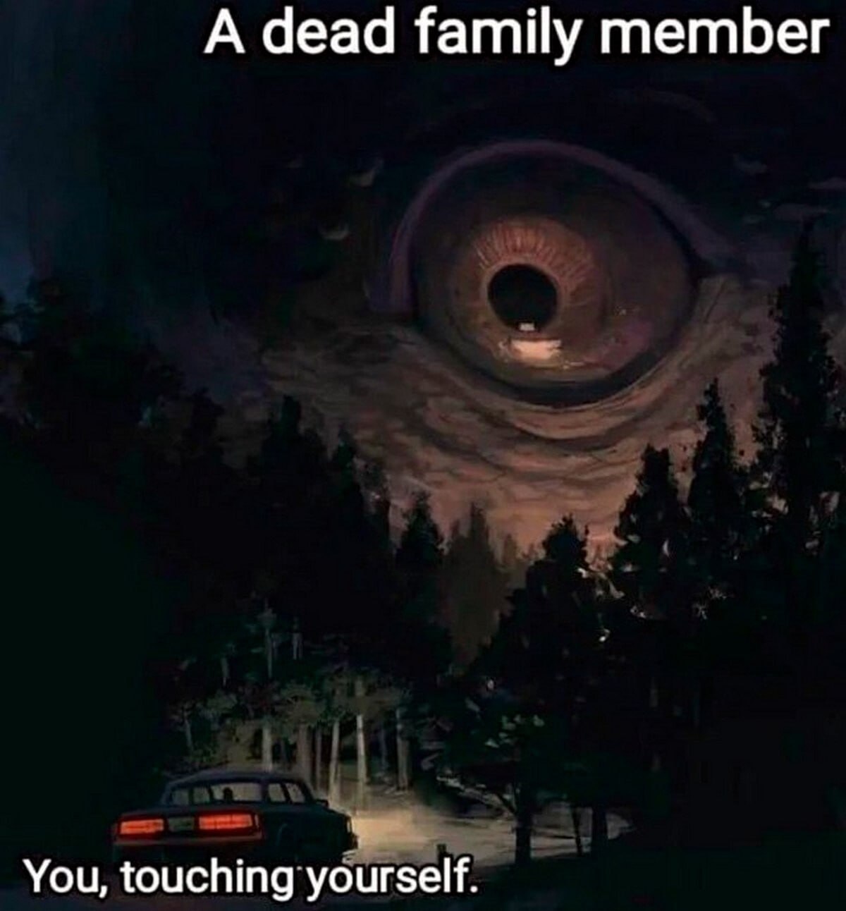 А dead family member You, touching yourself.