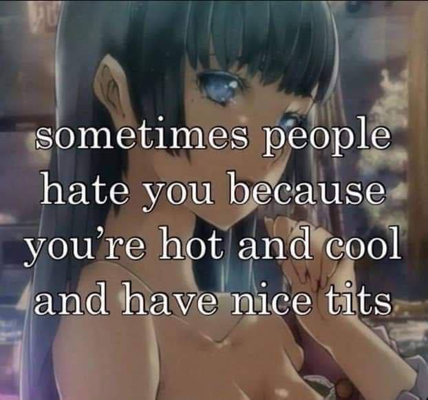 sometimes people hate you because youre hot and cool and have nice tits