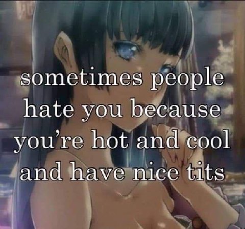 sometimes people hate you because youre hot and cool and have nice tits