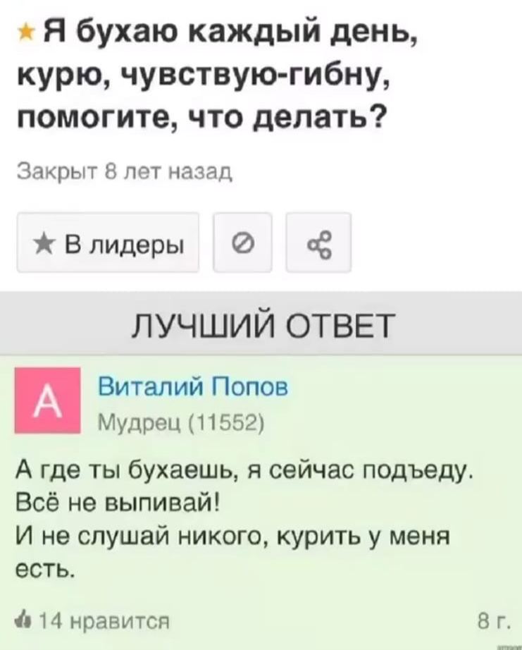 Я бухаю каждый день, курю, чувствую-гибну, помогите, что делать? Закрыт 8 лет назад Влидеры ЛУЧШИЙ ОТВЕТ Виталий Попов Мудрец (11552) А где ты бухаешь, я сейчас подъеду. Всё не выпивай! И не слушай ни