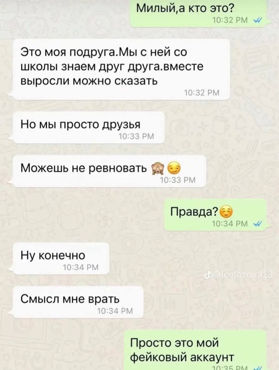 кто это? Это моя подруга.Мы с ней школы знаем друг друга.вместе выросли можно сказать Но мы просто друзья Можешь не ревновать Правда? 1 Ну конечно Смысл мне врать Просто это мой фейковый аккаунт