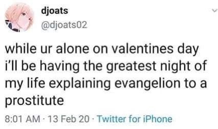djoats while alone on valentines day i'll be having the greatest night of my life explaining evangelion to a prostitute 8:01 13 Feb 20 Twitter for iPhone