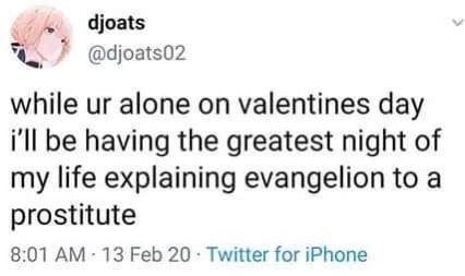 djoats while alone on valentines day i'll be having the greatest night of my life explaining evangelion to a prostitute 8:01 13 Feb 20 Twitter for iPhone