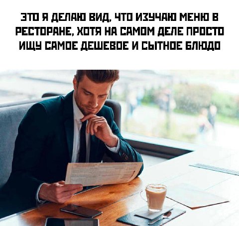 ЭТО Я ДЕЛАЮ ВИД, ЧТО ИЗУЧАЮ МЕНЮ В РЕСТОРАНЕ, ХОТЯ НА САМОМ ДЕЛЕ ПРОСТО ИЩУ САМОЕ ДЕШЕВОЕ И СЫТНОЕ БЛЮДО