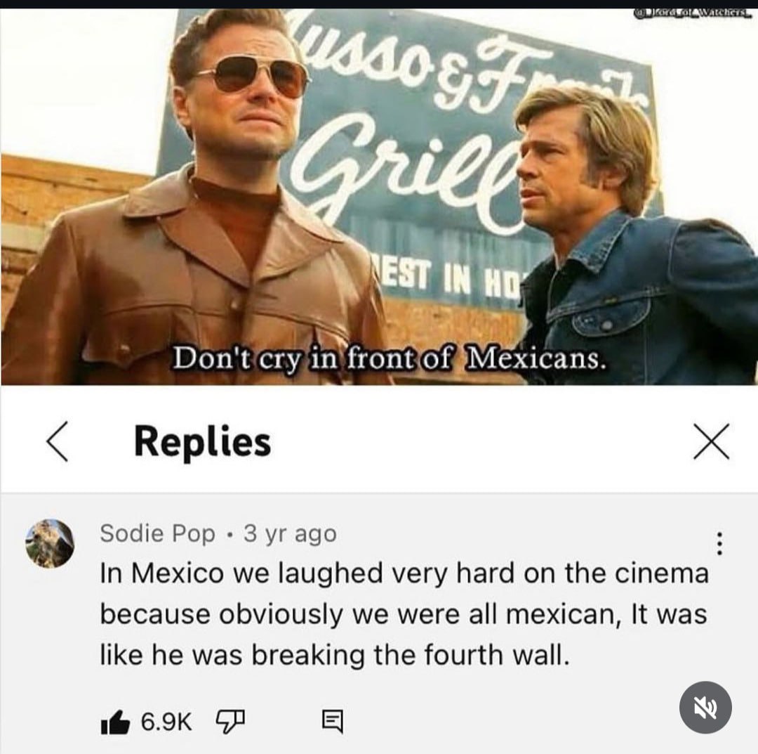 РАМ EST НО 4 $9 бое Pop 3 ago In Mexico we laughed very hard on the cinema because obviously we were all mexican, It was like he was breaking the fourth wall.